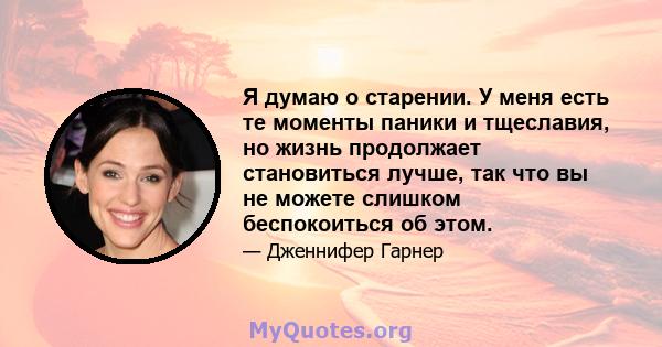 Я думаю о старении. У меня есть те моменты паники и тщеславия, но жизнь продолжает становиться лучше, так что вы не можете слишком беспокоиться об этом.