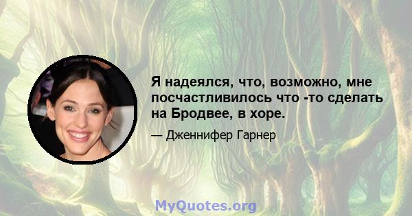 Я надеялся, что, возможно, мне посчастливилось что -то сделать на Бродвее, в хоре.