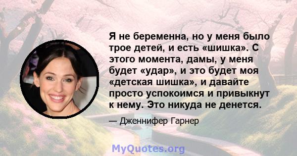 Я не беременна, но у меня было трое детей, и есть «шишка». С этого момента, дамы, у меня будет «удар», и это будет моя «детская шишка», и давайте просто успокоимся и привыкнут к нему. Это никуда не денется.