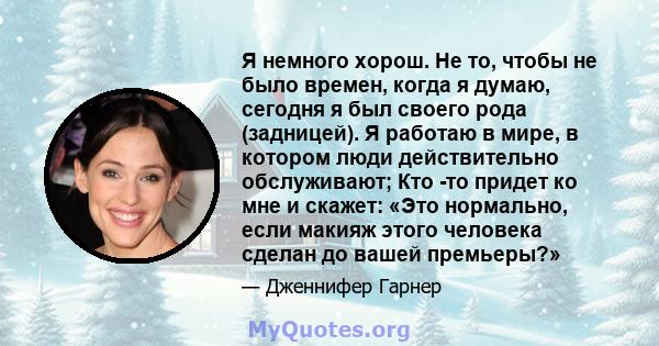 Я немного хорош. Не то, чтобы не было времен, когда я думаю, сегодня я был своего рода (задницей). Я работаю в мире, в котором люди действительно обслуживают; Кто -то придет ко мне и скажет: «Это нормально, если макияж