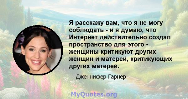 Я расскажу вам, что я не могу соблюдать - и я думаю, что Интернет действительно создал пространство для этого - женщины критикуют других женщин и матерей, критикующих других матерей.