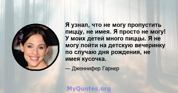 Я узнал, что не могу пропустить пиццу, не имея. Я просто не могу! У моих детей много пиццы. Я не могу пойти на детскую вечеринку по случаю дня рождения, не имея кусочка.