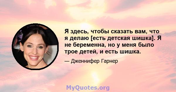 Я здесь, чтобы сказать вам, что я делаю [есть детская шишка]. Я не беременна, но у меня было трое детей, и есть шишка.