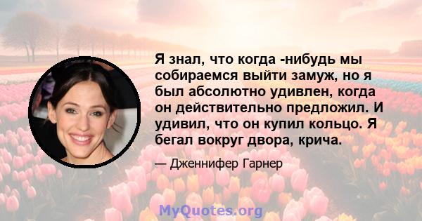 Я знал, что когда -нибудь мы собираемся выйти замуж, но я был абсолютно удивлен, когда он действительно предложил. И удивил, что он купил кольцо. Я бегал вокруг двора, крича.