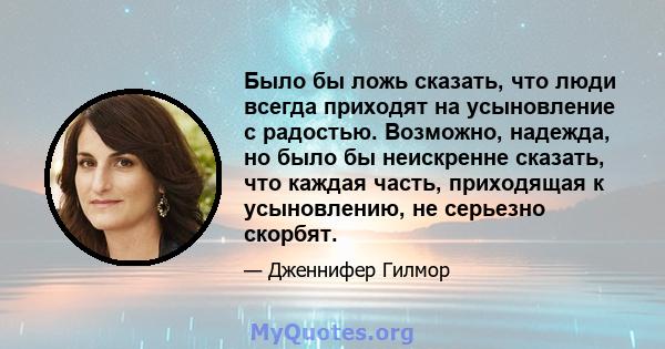 Было бы ложь сказать, что люди всегда приходят на усыновление с радостью. Возможно, надежда, но было бы неискренне сказать, что каждая часть, приходящая к усыновлению, не серьезно скорбят.