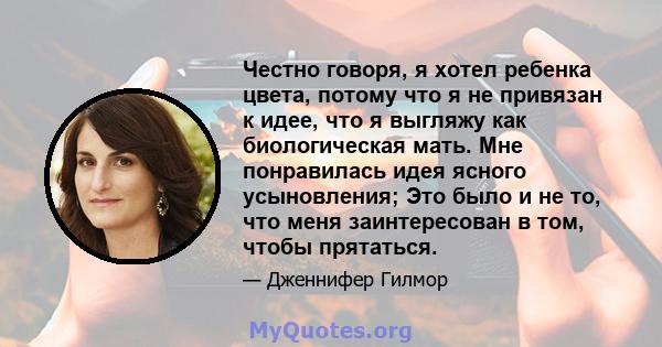 Честно говоря, я хотел ребенка цвета, потому что я не привязан к идее, что я выгляжу как биологическая мать. Мне понравилась идея ясного усыновления; Это было и не то, что меня заинтересован в том, чтобы прятаться.