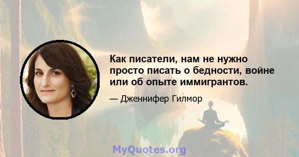 Как писатели, нам не нужно просто писать о бедности, войне или об опыте иммигрантов.