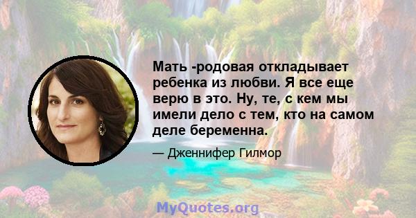 Мать -родовая откладывает ребенка из любви. Я все еще верю в это. Ну, те, с кем мы имели дело с тем, кто на самом деле беременна.