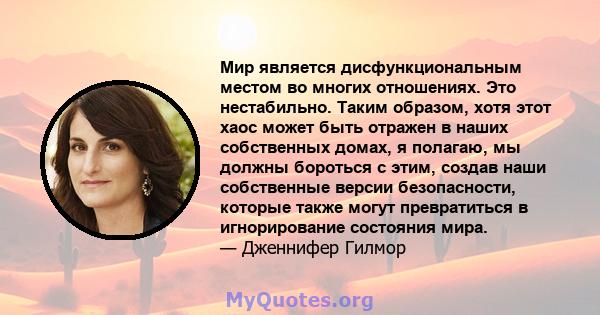 Мир является дисфункциональным местом во многих отношениях. Это нестабильно. Таким образом, хотя этот хаос может быть отражен в наших собственных домах, я полагаю, мы должны бороться с этим, создав наши собственные