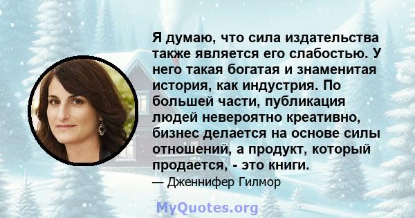 Я думаю, что сила издательства также является его слабостью. У него такая богатая и знаменитая история, как индустрия. По большей части, публикация людей невероятно креативно, бизнес делается на основе силы отношений, а 