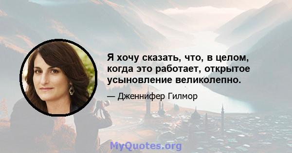 Я хочу сказать, что, в целом, когда это работает, открытое усыновление великолепно.