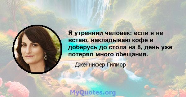 Я утренний человек: если я не встаю, накладываю кофе и доберусь до стола на 8, день уже потерял много обещания.