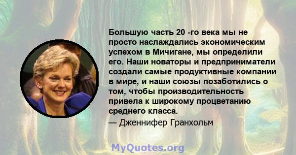 Большую часть 20 -го века мы не просто наслаждались экономическим успехом в Мичигане, мы определили его. Наши новаторы и предприниматели создали самые продуктивные компании в мире, и наши союзы позаботились о том, чтобы 