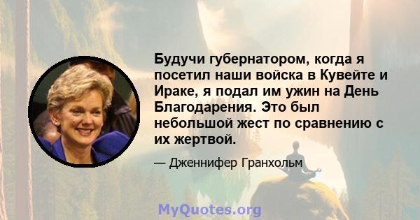 Будучи губернатором, когда я посетил наши войска в Кувейте и Ираке, я подал им ужин на День Благодарения. Это был небольшой жест по сравнению с их жертвой.