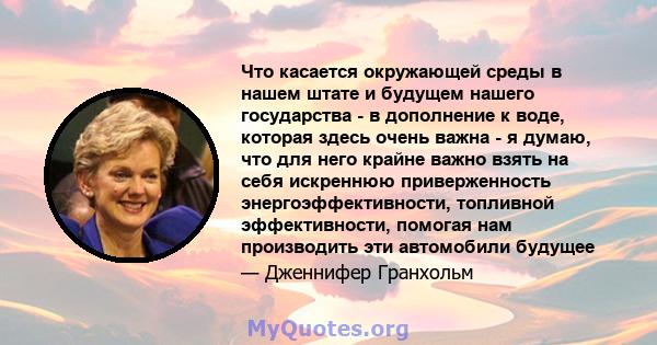 Что касается окружающей среды в нашем штате и будущем нашего государства - в дополнение к воде, которая здесь очень важна - я думаю, что для него крайне важно взять на себя искреннюю приверженность энергоэффективности,