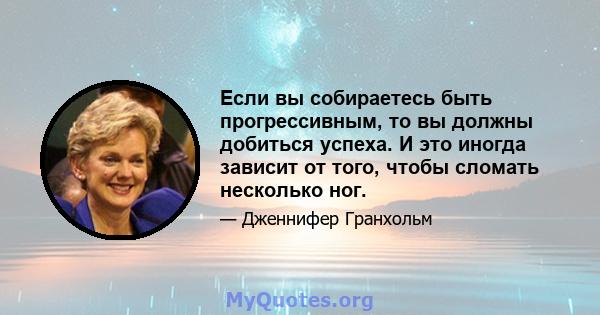 Если вы собираетесь быть прогрессивным, то вы должны добиться успеха. И это иногда зависит от того, чтобы сломать несколько ног.