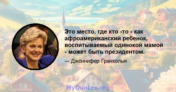 Это место, где кто -то - как афроамериканский ребенок, воспитываемый одинокой мамой - может быть президентом.