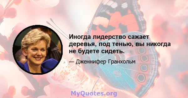 Иногда лидерство сажает деревья, под тенью, вы никогда не будете сидеть.