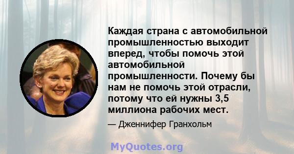 Каждая страна с автомобильной промышленностью выходит вперед, чтобы помочь этой автомобильной промышленности. Почему бы нам не помочь этой отрасли, потому что ей нужны 3,5 миллиона рабочих мест.