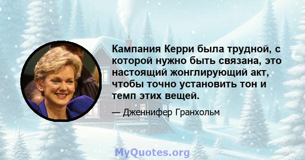 Кампания Керри была трудной, с которой нужно быть связана, это настоящий жонглирующий акт, чтобы точно установить тон и темп этих вещей.