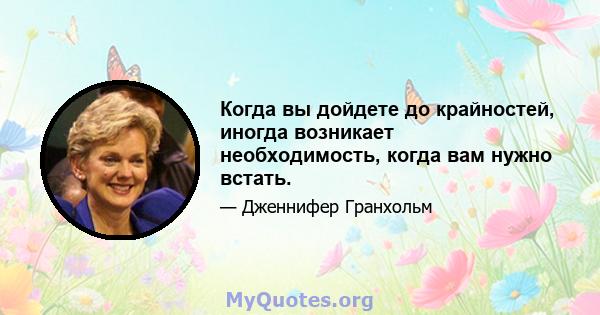 Когда вы дойдете до крайностей, иногда возникает необходимость, когда вам нужно встать.