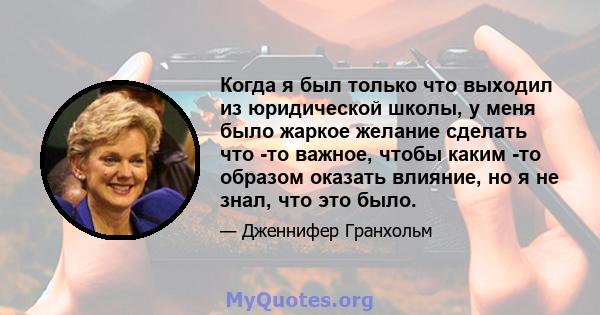 Когда я был только что выходил из юридической школы, у меня было жаркое желание сделать что -то важное, чтобы каким -то образом оказать влияние, но я не знал, что это было.