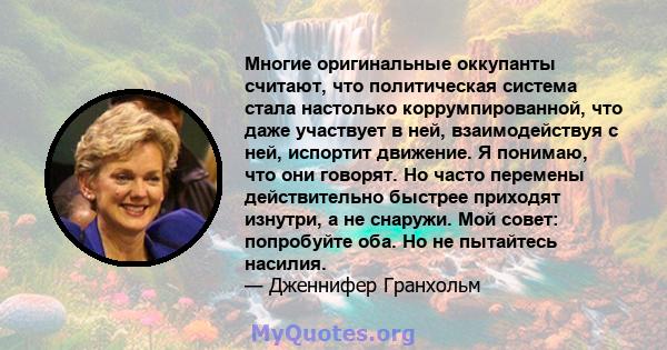 Многие оригинальные оккупанты считают, что политическая система стала настолько коррумпированной, что даже участвует в ней, взаимодействуя с ней, испортит движение. Я понимаю, что они говорят. Но часто перемены