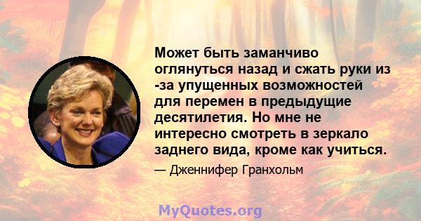 Может быть заманчиво оглянуться назад и сжать руки из -за упущенных возможностей для перемен в предыдущие десятилетия. Но мне не интересно смотреть в зеркало заднего вида, кроме как учиться.