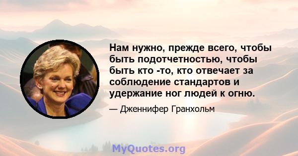 Нам нужно, прежде всего, чтобы быть подотчетностью, чтобы быть кто -то, кто отвечает за соблюдение стандартов и удержание ног людей к огню.