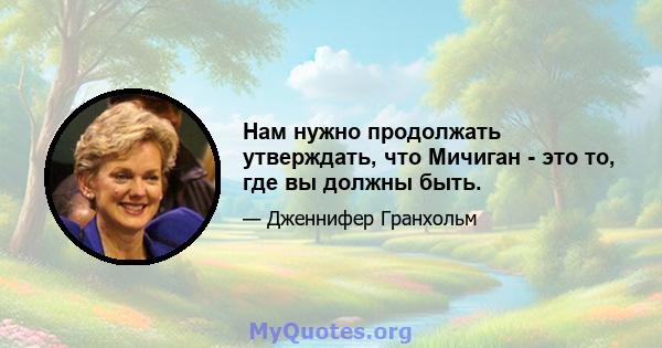 Нам нужно продолжать утверждать, что Мичиган - это то, где вы должны быть.