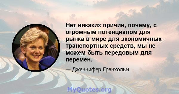 Нет никаких причин, почему, с огромным потенциалом для рынка в мире для экономичных транспортных средств, мы не можем быть передовым для перемен.