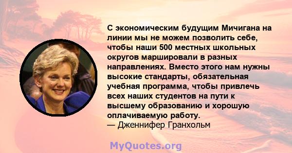 С экономическим будущим Мичигана на линии мы не можем позволить себе, чтобы наши 500 местных школьных округов маршировали в разных направлениях. Вместо этого нам нужны высокие стандарты, обязательная учебная программа,