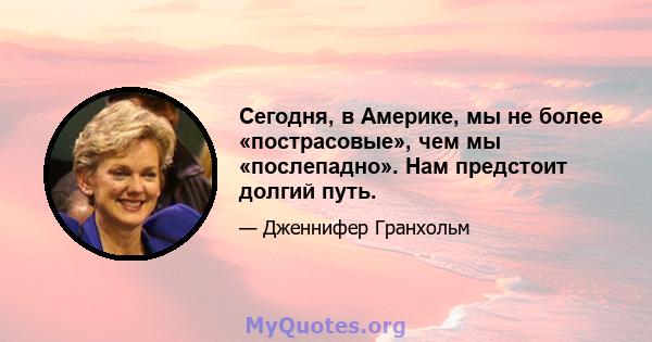 Сегодня, в Америке, мы не более «пострасовые», чем мы «послепадно». Нам предстоит долгий путь.