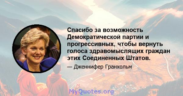 Спасибо за возможность Демократической партии и прогрессивных, чтобы вернуть голоса здравомыслящих граждан этих Соединенных Штатов.