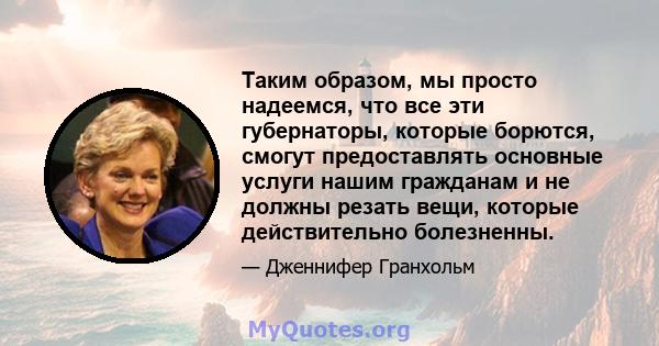 Таким образом, мы просто надеемся, что все эти губернаторы, которые борются, смогут предоставлять основные услуги нашим гражданам и не должны резать вещи, которые действительно болезненны.