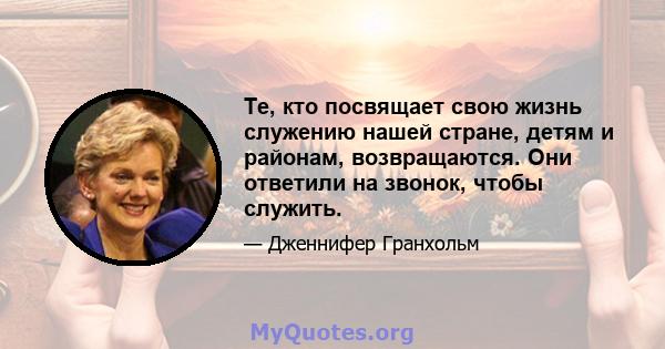 Те, кто посвящает свою жизнь служению нашей стране, детям и районам, возвращаются. Они ответили на звонок, чтобы служить.