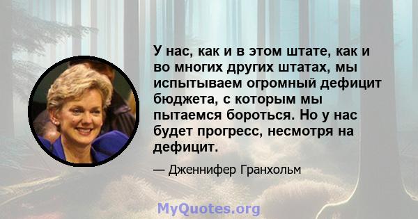 У нас, как и в этом штате, как и во многих других штатах, мы испытываем огромный дефицит бюджета, с которым мы пытаемся бороться. Но у нас будет прогресс, несмотря на дефицит.