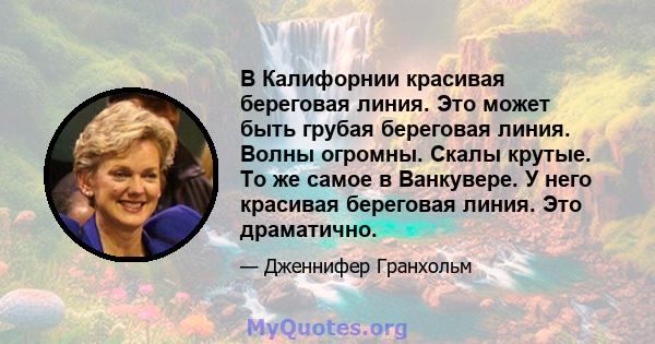 В Калифорнии красивая береговая линия. Это может быть грубая береговая линия. Волны огромны. Скалы крутые. То же самое в Ванкувере. У него красивая береговая линия. Это драматично.