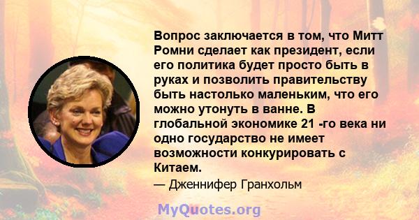 Вопрос заключается в том, что Митт Ромни сделает как президент, если его политика будет просто быть в руках и позволить правительству быть настолько маленьким, что его можно утонуть в ванне. В глобальной экономике 21