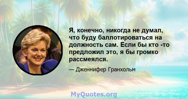 Я, конечно, никогда не думал, что буду баллотироваться на должность сам. Если бы кто -то предложил это, я бы громко рассмеялся.