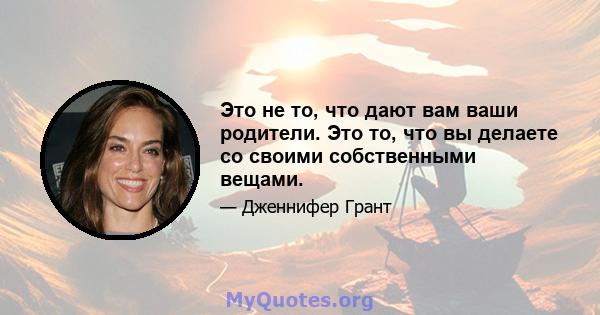 Это не то, что дают вам ваши родители. Это то, что вы делаете со своими собственными вещами.