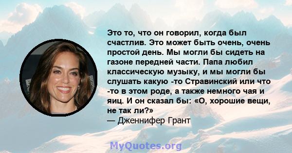 Это то, что он говорил, когда был счастлив. Это может быть очень, очень простой день. Мы могли бы сидеть на газоне передней части. Папа любил классическую музыку, и мы могли бы слушать какую -то Стравинский или что -то