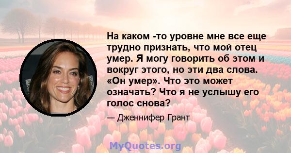 На каком -то уровне мне все еще трудно признать, что мой отец умер. Я могу говорить об этом и вокруг этого, но эти два слова. «Он умер». Что это может означать? Что я не услышу его голос снова?