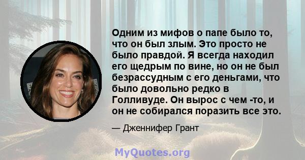 Одним из мифов о папе было то, что он был злым. Это просто не было правдой. Я всегда находил его щедрым по вине, но он не был безрассудным с его деньгами, что было довольно редко в Голливуде. Он вырос с чем -то, и он не 