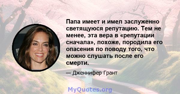 Папа имеет и имел заслуженно светящуюся репутацию. Тем не менее, эта вера в «репутации сначала», похоже, породила его опасения по поводу того, что можно слушать после его смерти.