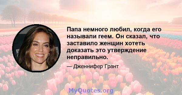 Папа немного любил, когда его называли геем. Он сказал, что заставило женщин хотеть доказать это утверждение неправильно.