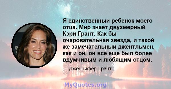 Я единственный ребенок моего отца. Мир знает двухмерный Кэри Грант. Как бы очаровательная звезда, и такой же замечательный джентльмен, как и он, он все еще был более вдумчивым и любящим отцом.