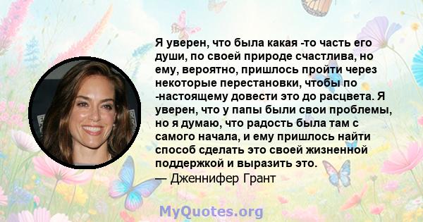 Я уверен, что была какая -то часть его души, по своей природе счастлива, но ему, вероятно, пришлось пройти через некоторые перестановки, чтобы по -настоящему довести это до расцвета. Я уверен, что у папы были свои