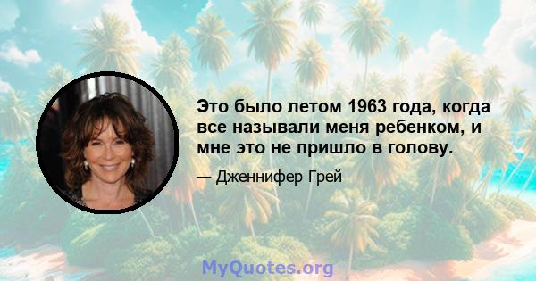 Это было летом 1963 года, когда все называли меня ребенком, и мне это не пришло в голову.