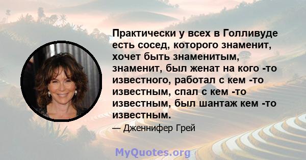 Практически у всех в Голливуде есть сосед, которого знаменит, хочет быть знаменитым, знаменит, был женат на кого -то известного, работал с кем -то известным, спал с кем -то известным, был шантаж кем -то известным.